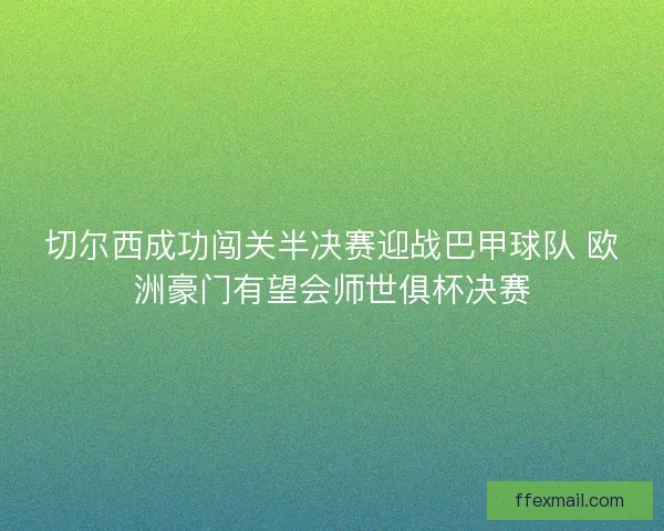 切尔西成功闯关半决赛迎战巴甲球队 欧洲豪门有望会师世俱杯决赛 切尔西成功闯关半决赛迎战巴甲球队 欧洲豪门有望会师世俱杯决赛