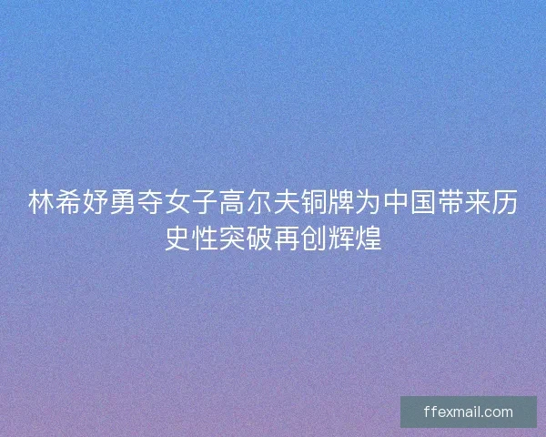 林希妤勇夺女子高尔夫铜牌为中国带来历史性突破再创辉煌