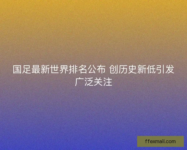 国足最新世界排名公布 创历史新低引发广泛关注