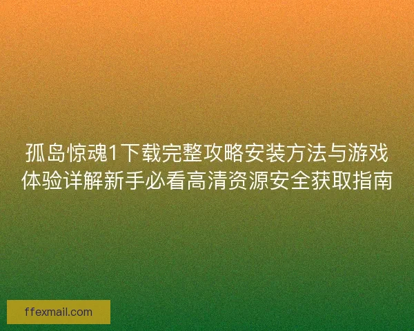 孤岛惊魂1下载完整攻略安装方法与游戏体验详解新手必看高清资源安全获取指南 孤岛惊魂1下载完整攻略安装方法与游戏体验详解新手必看高清资源安全获取指南