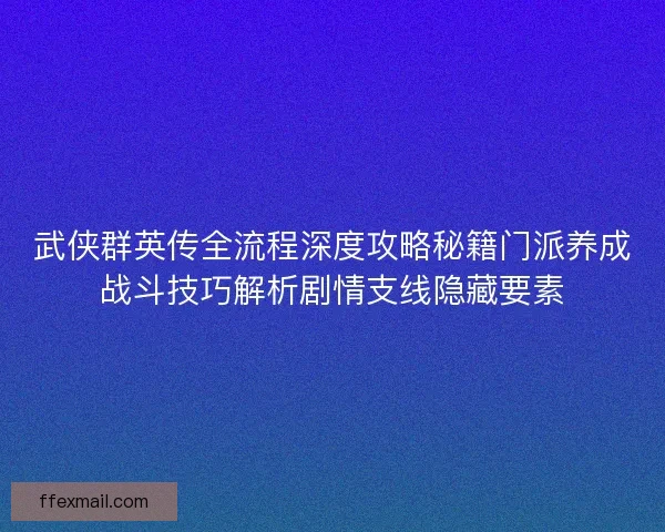 武侠群英传全流程深度攻略秘籍门派养成战斗技巧解析剧情支线隐藏要素