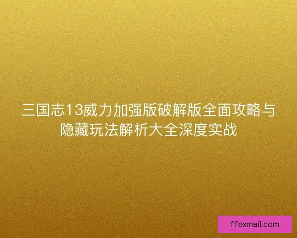 三国志13威力加强版破解版全面攻略与隐藏玩法解析大全深度实战