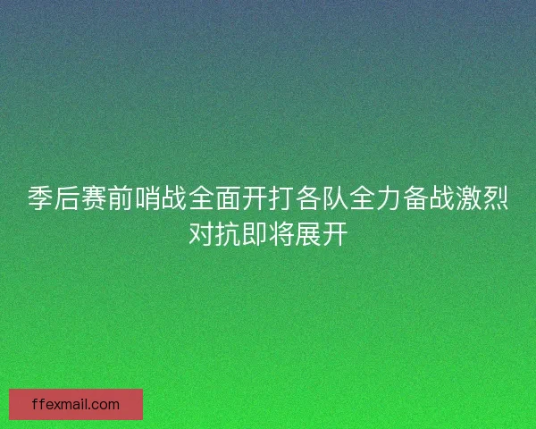 季后赛前哨战全面开打各队全力备战激烈对抗即将展开