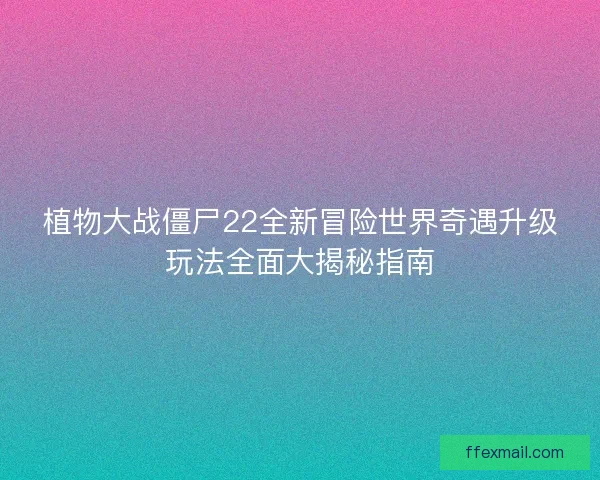 植物大战僵尸22全新冒险世界奇遇升级玩法全面大揭秘指南