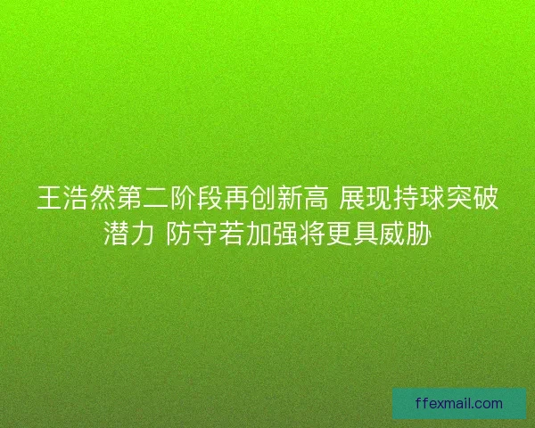 王浩然第二阶段再创新高 展现持球突破潜力 防守若加强将更具威胁 王浩然第二阶段再创新高 展现持球突破潜力 防守若加强将更具威胁
