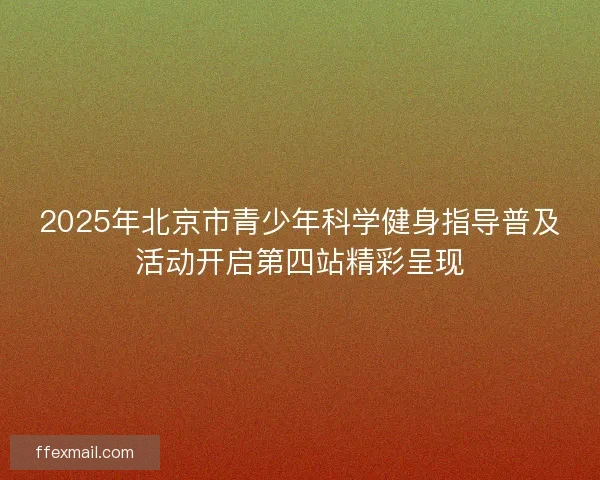 2025年北京市青少年科学健身指导普及活动开启第四站精彩呈现 2025年北京市青少年科学健身指导普及活动开启第四站精彩呈现