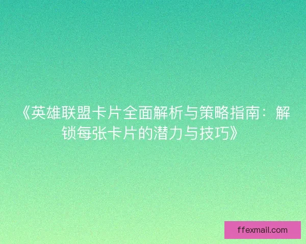 《英雄联盟卡片全面解析与策略指南：解锁每张卡片的潜力与技巧》