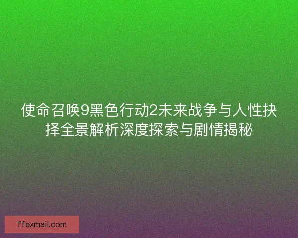 使命召唤9黑色行动2未来战争与人性抉择全景解析深度探索与剧情揭秘