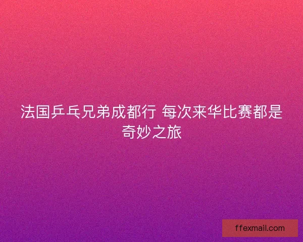 法国乒乓兄弟成都行 每次来华比赛都是奇妙之旅