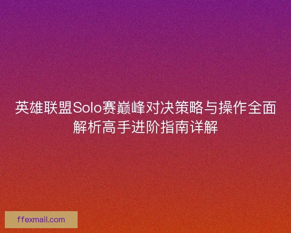 英雄联盟Solo赛巅峰对决策略与操作全面解析高手进阶指南详解