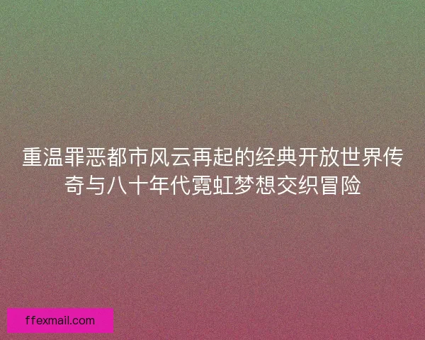 重温罪恶都市风云再起的经典开放世界传奇与八十年代霓虹梦想交织冒险 重温罪恶都市风云再起的经典开放世界传奇与八十年代霓虹梦想交织冒险