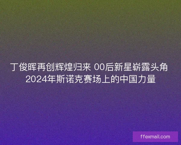 丁俊晖再创辉煌归来 00后新星崭露头角 2024年斯诺克赛场上的中国力量