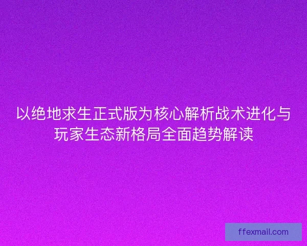 以绝地求生正式版为核心解析战术进化与玩家生态新格局全面趋势解读