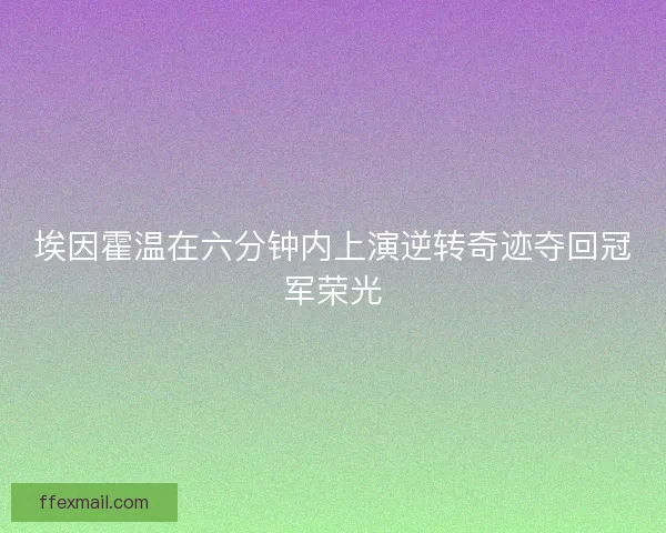 埃因霍温在六分钟内上演逆转奇迹夺回冠军荣光