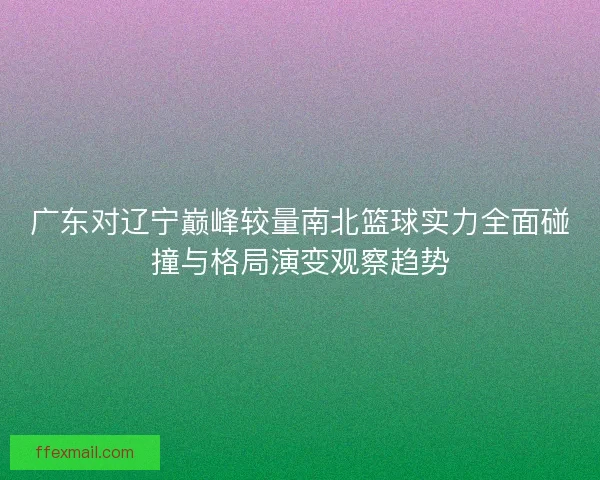 广东对辽宁巅峰较量南北篮球实力全面碰撞与格局演变观察趋势