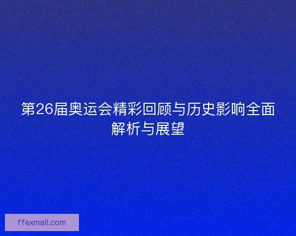 第26届奥运会精彩回顾与历史影响全面解析与展望