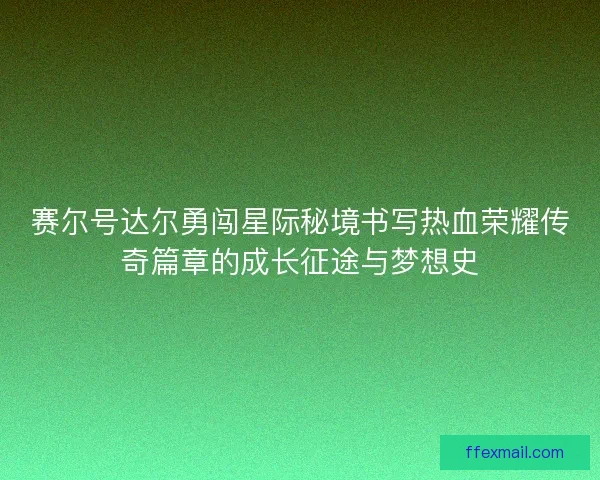 赛尔号达尔勇闯星际秘境书写热血荣耀传奇篇章的成长征途与梦想史
