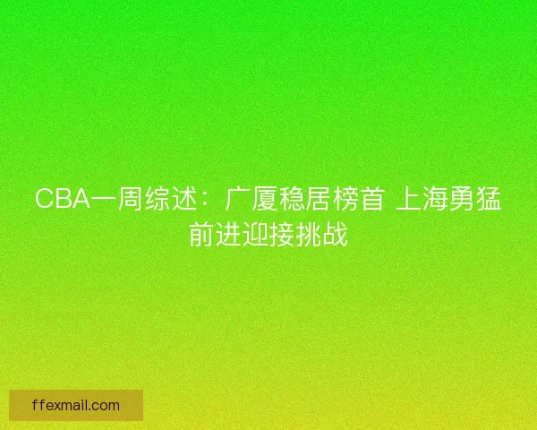 CBA一周综述:广厦稳居榜首 上海勇猛前进迎接挑战 CBA一周综述:广厦稳居榜首 上海勇猛前进迎接挑战