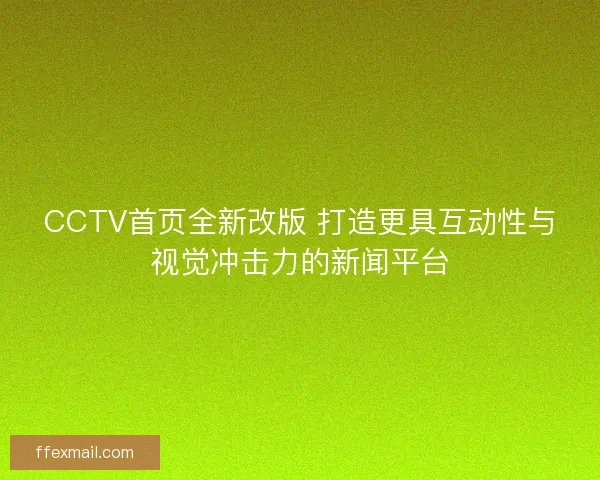 CCTV首页全新改版 打造更具互动性与视觉冲击力的新闻平台