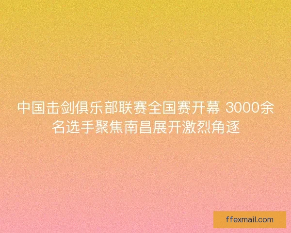 中国击剑俱乐部联赛全国赛开幕 3000余名选手聚焦南昌展开激烈角逐 中国击剑俱乐部联赛全国赛开幕 3000余名选手聚焦南昌展开激烈角逐