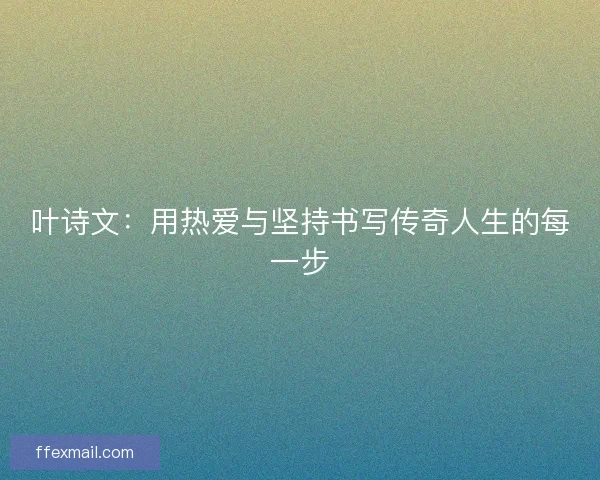 叶诗文:用热爱与坚持书写传奇人生的每一步 叶诗文:用热爱与坚持书写传奇人生的每一步