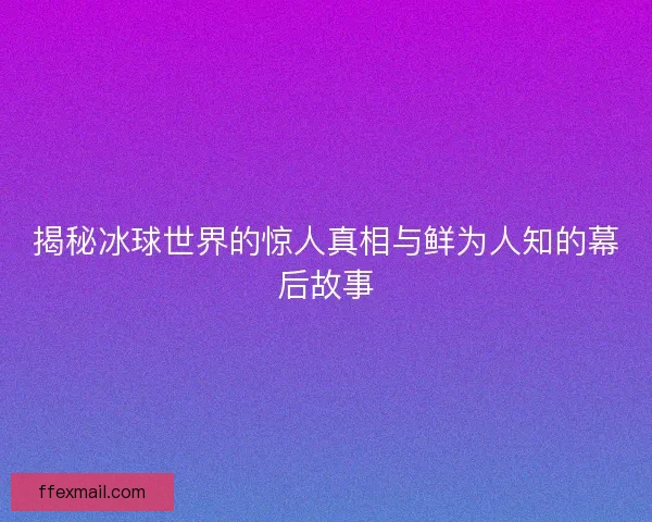 揭秘冰球世界的惊人真相与鲜为人知的幕后故事