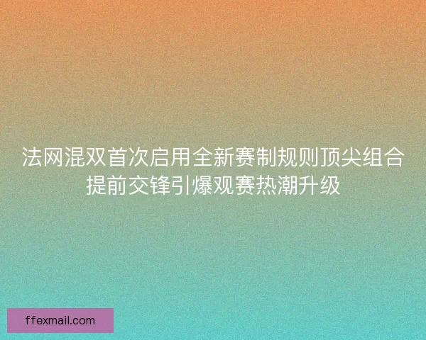 法网混双首次启用全新赛制规则顶尖组合提前交锋引爆观赛热潮升级