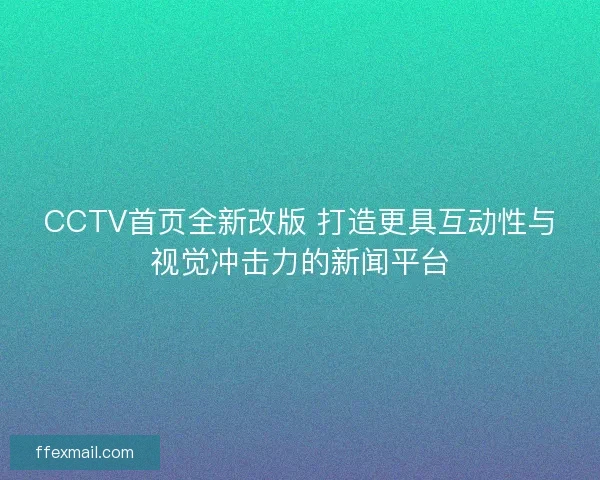 CCTV首页全新改版 打造更具互动性与视觉冲击力的新闻平台
