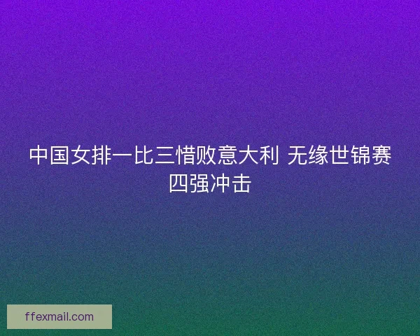 中国女排一比三惜败意大利 无缘世锦赛四强冲击