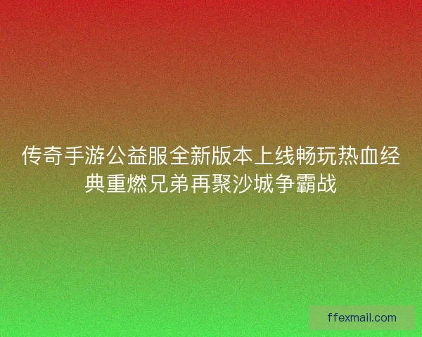 传奇手游公益服全新版本上线畅玩热血经典重燃兄弟再聚沙城争霸战