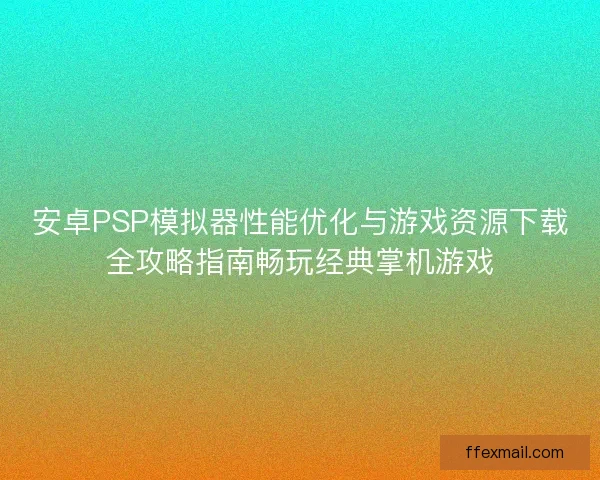 安卓PSP模拟器性能优化与游戏资源下载全攻略指南畅玩经典掌机游戏