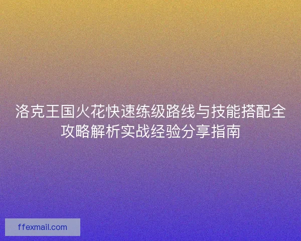 洛克王国火花快速练级路线与技能搭配全攻略解析实战经验分享指南