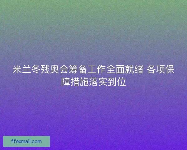 米兰冬残奥会筹备工作全面就绪 各项保障措施落实到位