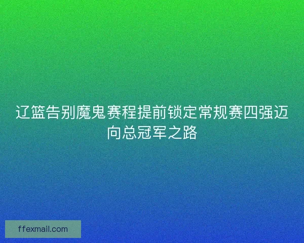 辽篮告别魔鬼赛程提前锁定常规赛四强迈向总冠军之路