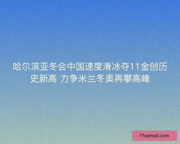 哈尔滨亚冬会中国速度滑冰夺11金创历史新高 力争米兰冬奥再攀高峰