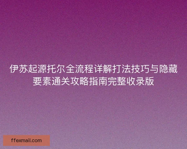 伊苏起源托尔全流程详解打法技巧与隐藏要素通关攻略指南完整收录版