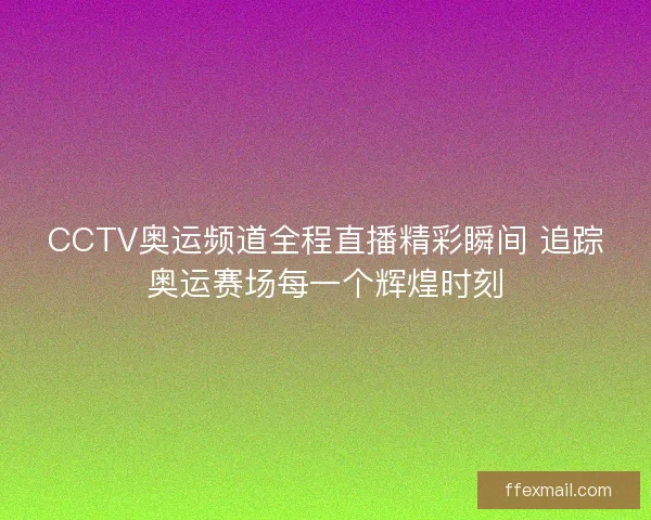 CCTV奥运频道全程直播精彩瞬间 追踪奥运赛场每一个辉煌时刻 CCTV奥运频道全程直播精彩瞬间 追踪奥运赛场每一个辉煌时刻