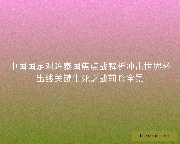 中国国足对阵泰国焦点战解析冲击世界杯出线关键生死之战前瞻全景 中国国足对阵泰国焦点战解析冲击世界杯出线关键生死之战前瞻全景