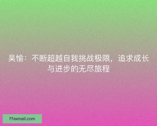 吴愉：不断超越自我挑战极限，追求成长与进步的无尽旅程