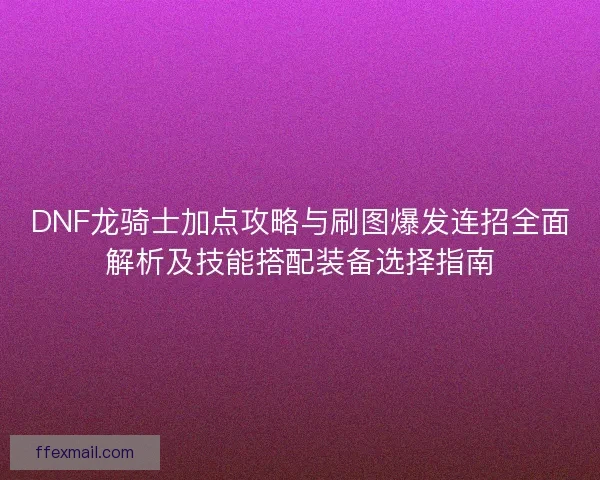 DNF龙骑士加点攻略与刷图爆发连招全面解析及技能搭配装备选择指南 DNF龙骑士加点攻略与刷图爆发连招全面解析及技能搭配装备选择指南