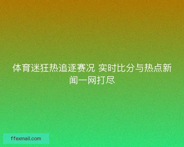 体育迷狂热追逐赛况 实时比分与热点新闻一网打尽 体育迷狂热追逐赛况 实时比分与热点新闻一网打尽