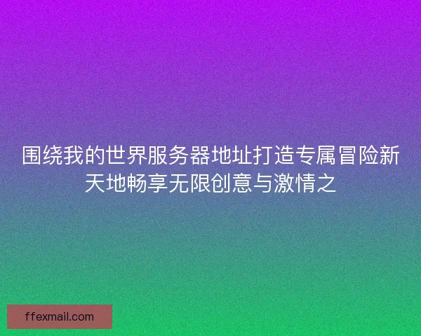 围绕我的世界服务器地址打造专属冒险新天地畅享无限创意与激情之 围绕我的世界服务器地址打造专属冒险新天地畅享无限创意与激情之