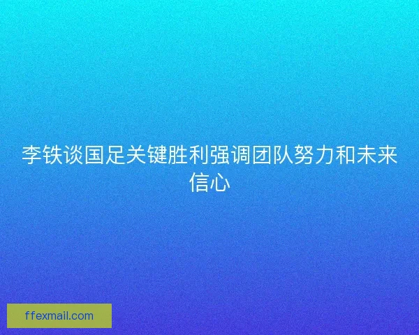 李铁谈国足关键胜利强调团队努力和未来信心 李铁谈国足关键胜利强调团队努力和未来信心